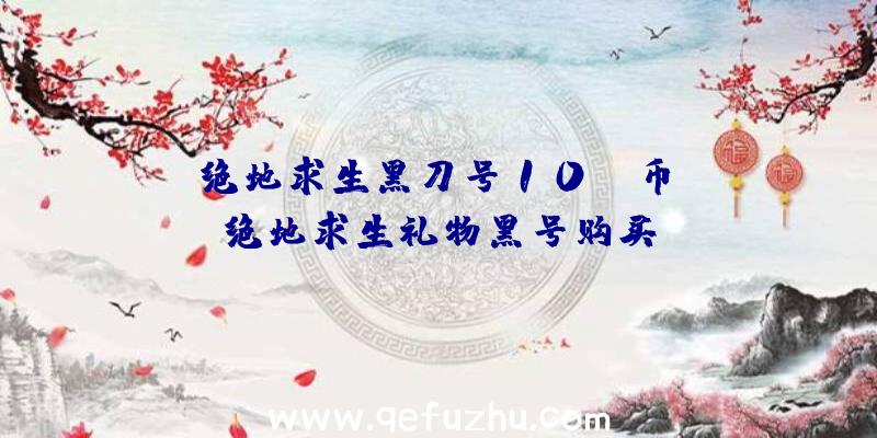 「绝地求生黑刀号10wG币」|绝地求生礼物黑号购买